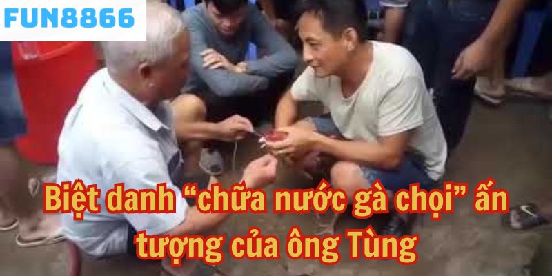 Biệt danh “chữa nước gà chọi” ấn tượng của ông Tùng