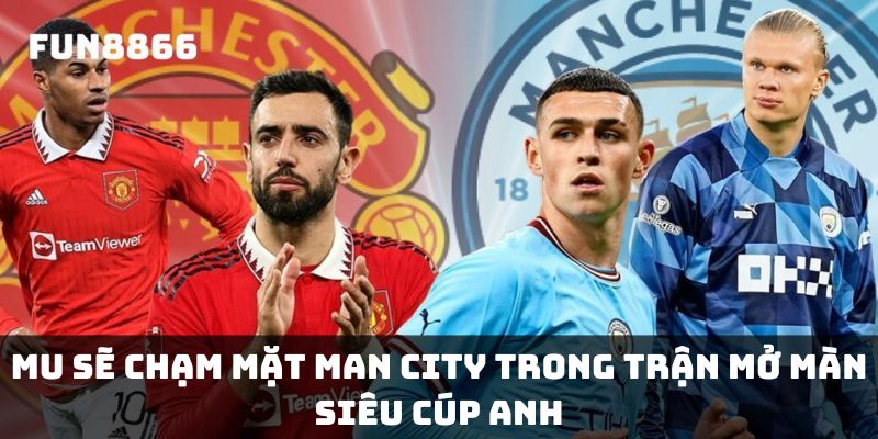 MU sẽ chạm mặt Man City trong trận mở màn Siêu cúp Anh