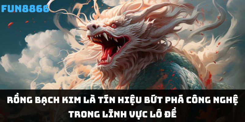 Rồng bạch kim là tín hiệu bứt phá công nghệ trong lĩnh vực lô đề